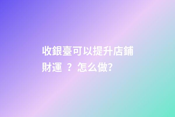 收銀臺可以提升店鋪財運？怎么做？